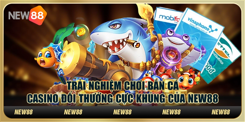 Trải Nghiệm Chơi Bắn Cá Casino Đổi Thưởng Cực Khủng New88