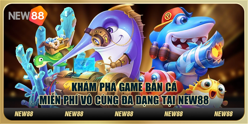 Khám Phá Game Bắn Cá Miễn Phí Vô Cùng Đa Dạng Tại New88