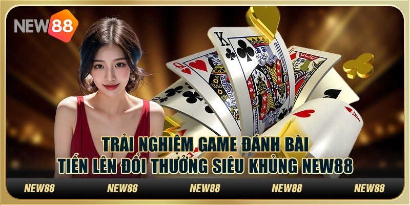 Trải Nghiệm Game Đánh Bài Tiến Lên Đổi Thưởng Siêu Khủng New88