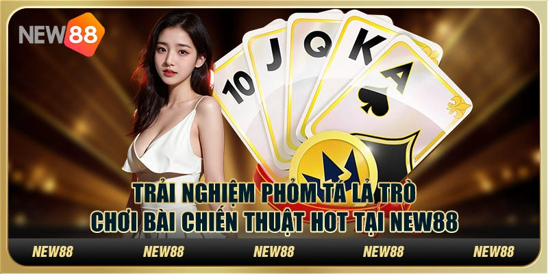 Trải Nghiệm Phỏm Tá Lả Trò Chơi Bài Chiến Thuật Hot New88