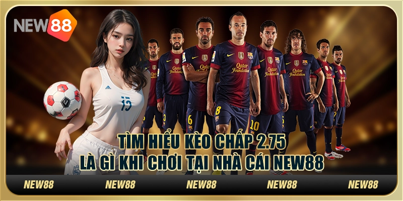 Tìm Hiểu Kèo Chấp 2.75 Là Gì Khi Chơi Tại Nhà Cái New88