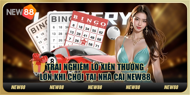 Trải Nghiệm Lô Xiên Thưởng Lớn Khi Chơi Tại Nhà Cái New88