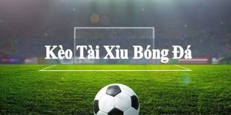 Khái quát chung về kèo tài xỉu bóng đá