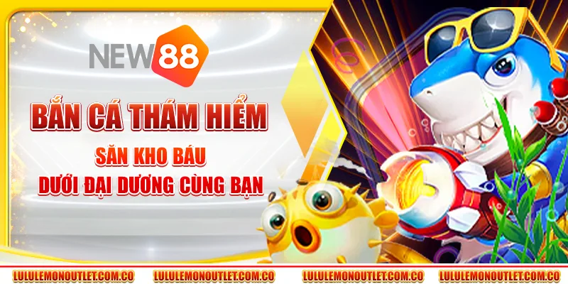 Bắn Cá Thám Hiểm: Săn Kho Báu Dưới Đại Dương Cùng Bạn