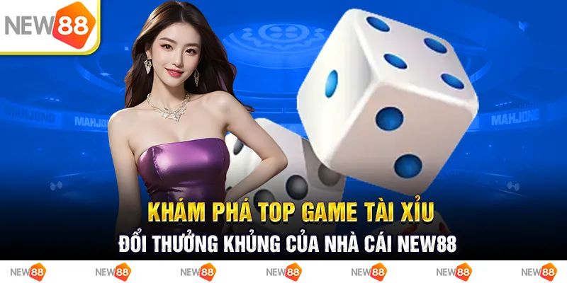 Khám Phá Top Game Tài Xỉu Đổi Thưởng Khủng Của Nhà Cái New88