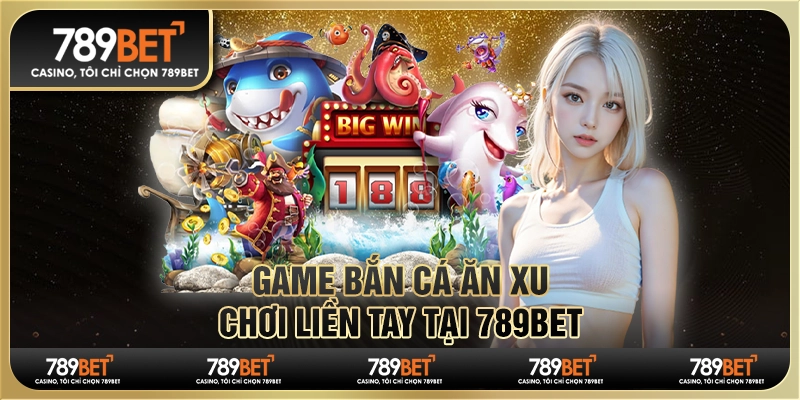 Game Bắn Cá Ăn Xu 789bet Chơi Liền Tay Nhận Ngay Thưởng Lớn