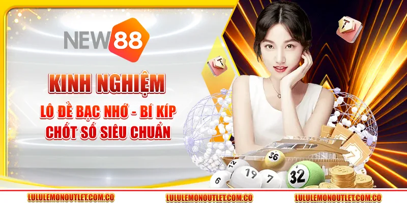 Kinh Nghiệm Lô Đề Bạc Nhớ - Bí Kíp Chốt Số Siêu Chuẩn