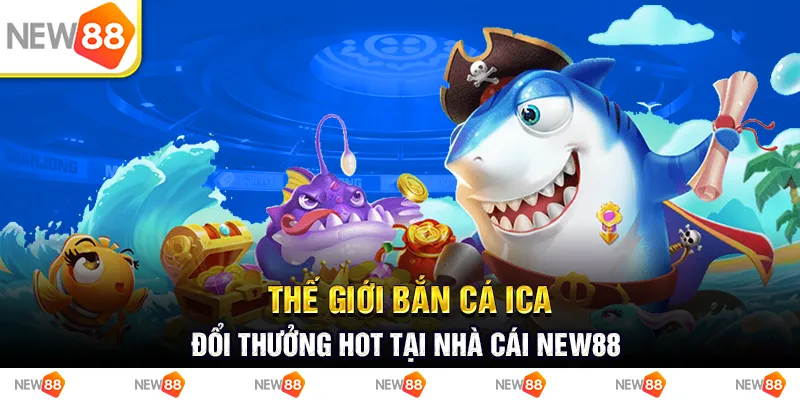 Thế Giới Bắn Cá Ica Đổi Thưởng Hot Tại Nhà Cái New88