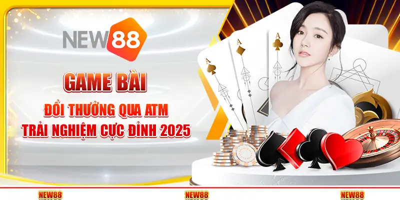 Game Bài Đổi Thưởng Qua ATM – Trải Nghiệm Cực Đỉnh 2025