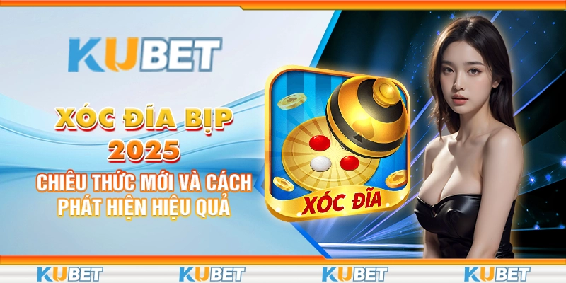 xoc-dia-bip-2025-chieu-thuc-moi-va-cach-phat-hien-hieu-qua