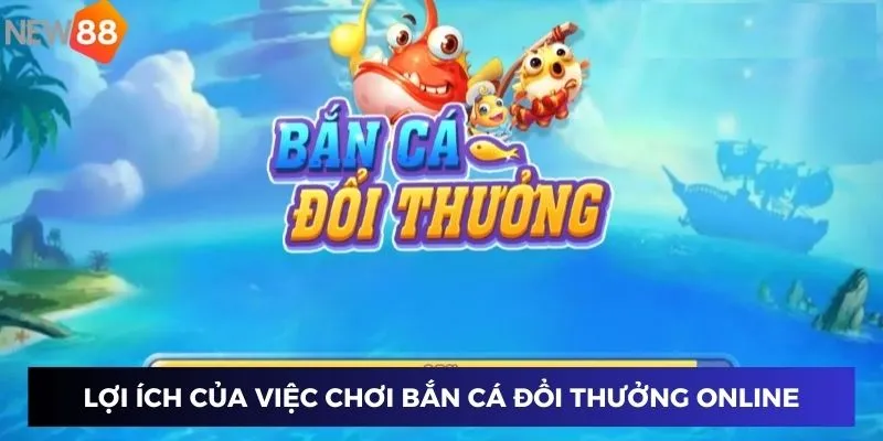 Lợi ích của việc chơi bắn cá đổi thưởng online