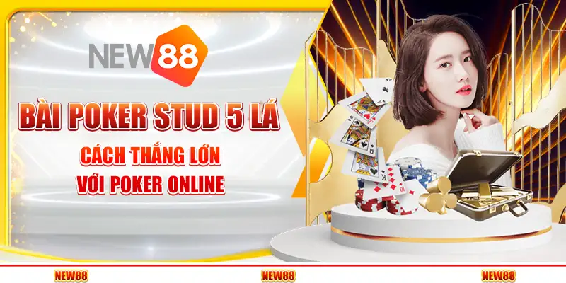 Bài Poker Stud 5 Lá – Cách Thắng Lớn Với Poker Online