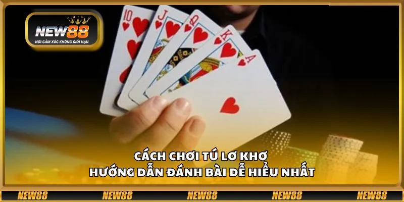 Cách chơi tú lơ khơ - Hướng dẫn đánh bài dễ hiểu nhất